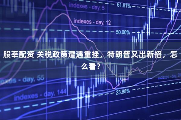 股莘配资 关税政策遭遇重挫，特朗普又出新招，怎么看？