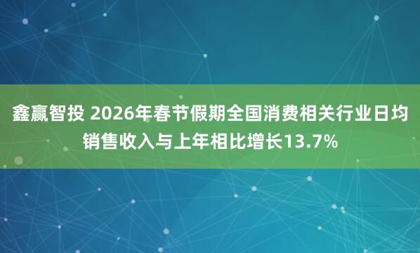 鑫赢智投 2026年春节假期全国消费相关行业日均销售收入与上年相比增长13.7%