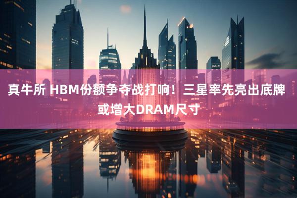 真牛所 HBM份额争夺战打响！三星率先亮出底牌 或增大DRAM尺寸