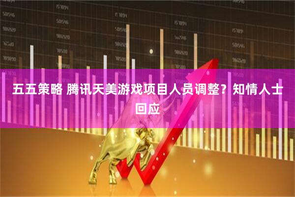 五五策略 腾讯天美游戏项目人员调整？知情人士回应