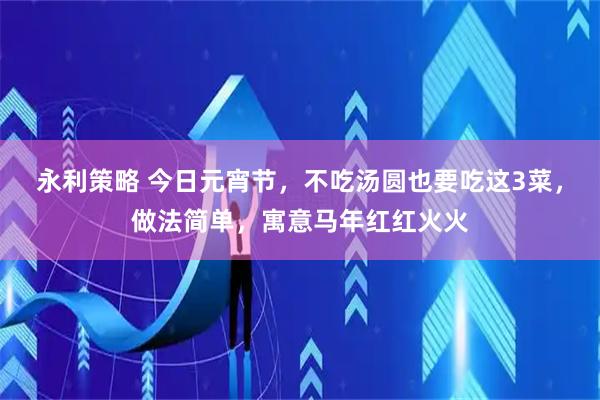 永利策略 今日元宵节，不吃汤圆也要吃这3菜，做法简单，寓意马年红红火火