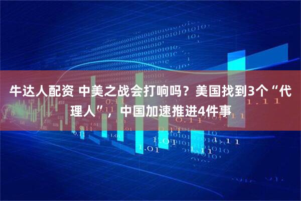 牛达人配资 中美之战会打响吗？美国找到3个“代理人”，中国加速推进4件事