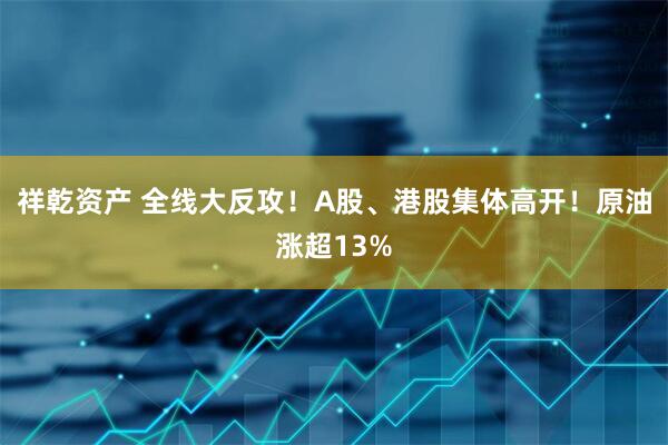 祥乾资产 全线大反攻！A股、港股集体高开！原油涨超13%
