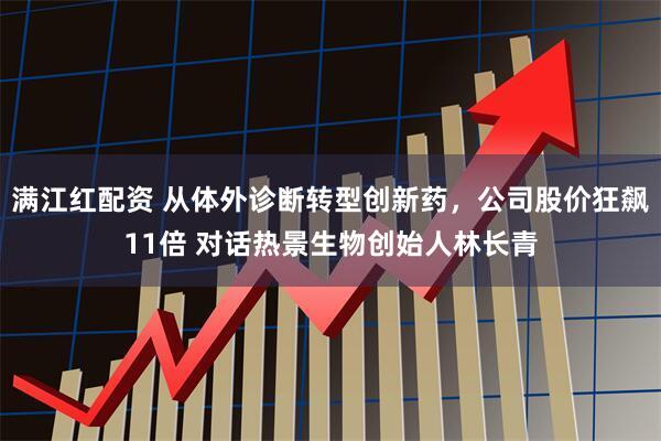 满江红配资 从体外诊断转型创新药，公司股价狂飙11倍 对话热景生物创始人林长青