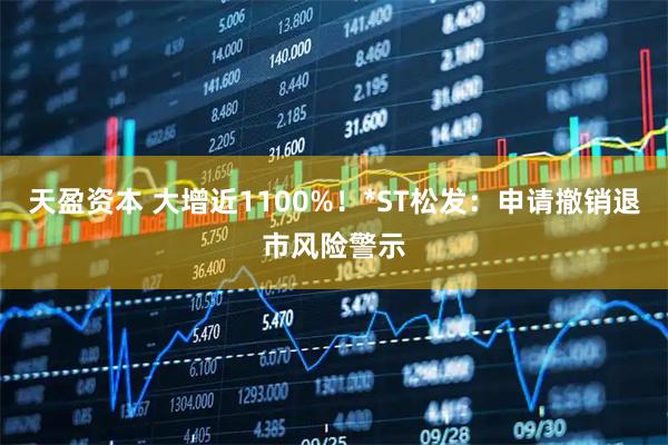 天盈资本 大增近1100%！*ST松发：申请撤销退市风险警示