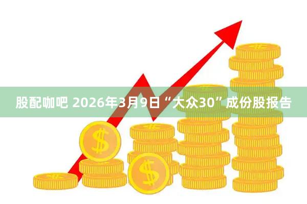 股配咖吧 2026年3月9日“大众30”成份股报告