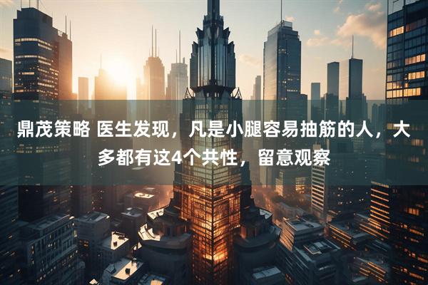 鼎茂策略 医生发现，凡是小腿容易抽筋的人，大多都有这4个共性，留意观察