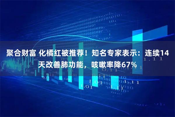 聚合财富 化橘红被推荐！知名专家表示：连续14天改善肺功能，咳嗽率降67%