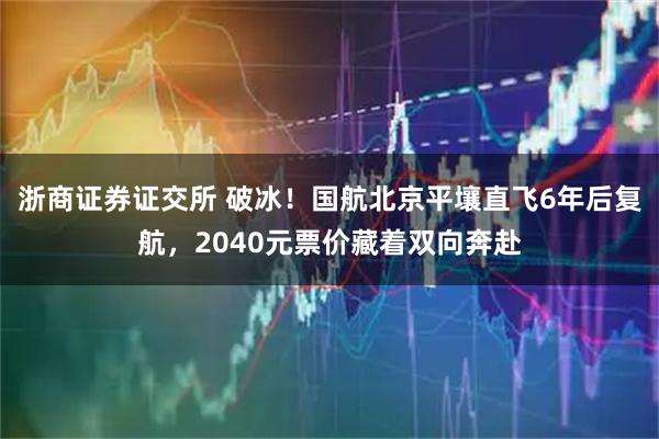 浙商证券证交所 破冰！国航北京平壤直飞6年后复航，2040元票价藏着双向奔赴