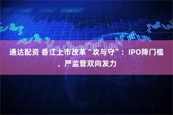 通达配资 香江上市改革“攻与守”：IPO降门槛、严监管双向发力
