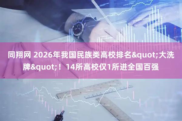 同翔网 2026年我国民族类高校排名"大洗牌"！14所高校仅1所进全国百强