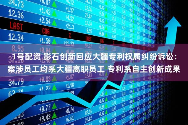 1号配资 影石创新回应大疆专利权属纠纷诉讼：案涉员工均系大疆离职员工 专利系自主创新成果