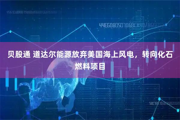 贝股通 道达尔能源放弃美国海上风电，转向化石燃料项目