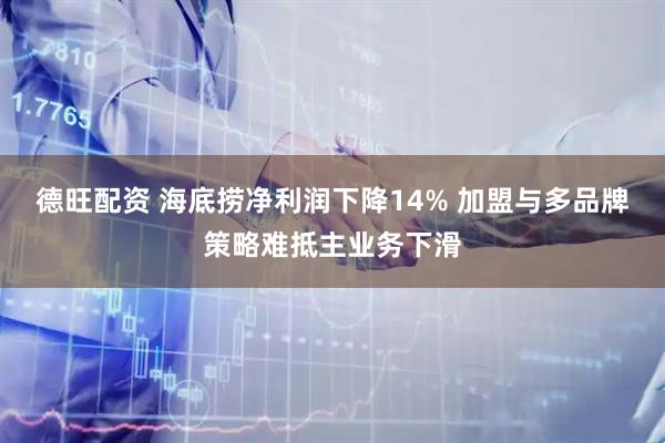 德旺配资 海底捞净利润下降14% 加盟与多品牌策略难抵主业务下滑