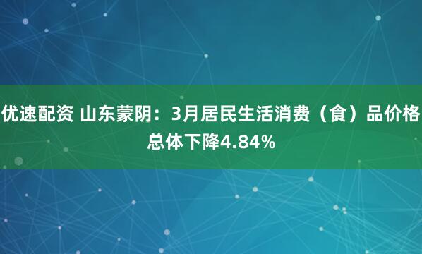 优速配资 山东蒙阴：3月居民生活消费（食）品价格总体下降4.84%
