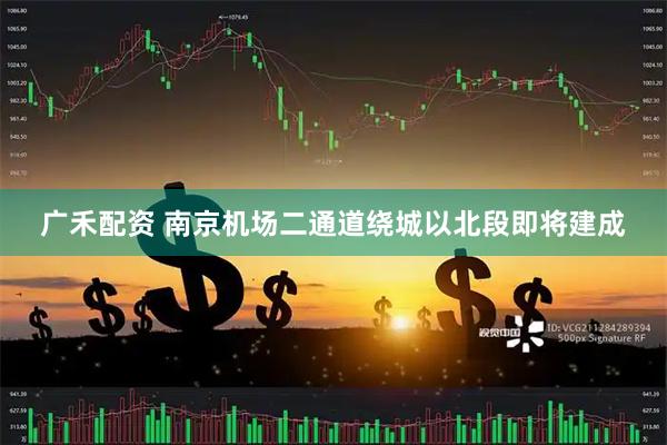 广禾配资 南京机场二通道绕城以北段即将建成