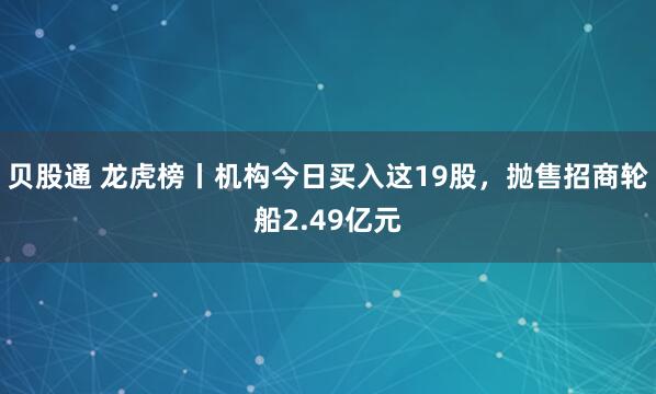 贝股通 龙虎榜丨机构今日买入这19股，抛售招商轮船2.49亿元