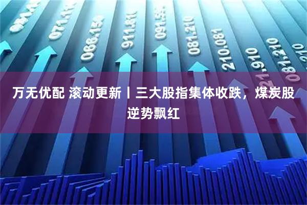 万无优配 滚动更新丨三大股指集体收跌，煤炭股逆势飘红