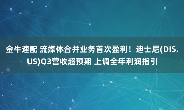 金牛速配 流媒体合并业务首次盈利！迪士尼(DIS.US)Q3营收超预期 上调全年利润指引