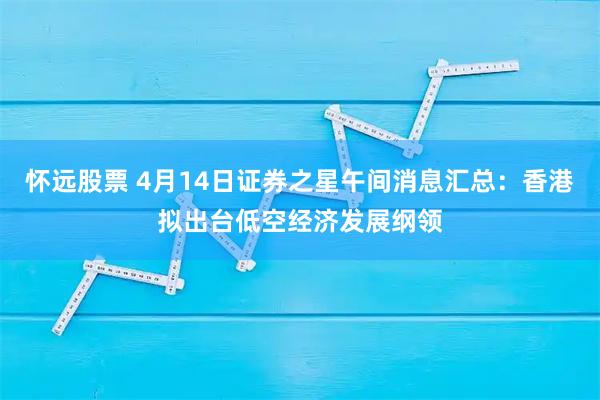 怀远股票 4月14日证券之星午间消息汇总：香港拟出台低空经济发展纲领