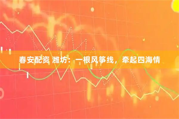 春安配资 潍坊：一根风筝线，牵起四海情