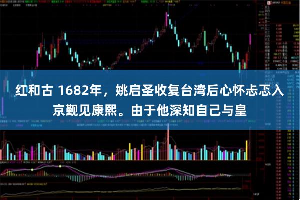 红和古 1682年，姚启圣收复台湾后心怀忐忑入京觐见康熙。由于他深知自己与皇