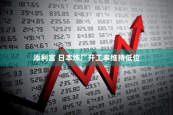添利富 日本炼厂开工率维持低位