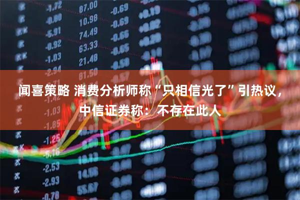闻喜策略 消费分析师称“只相信光了”引热议，中信证券称：不存在此人