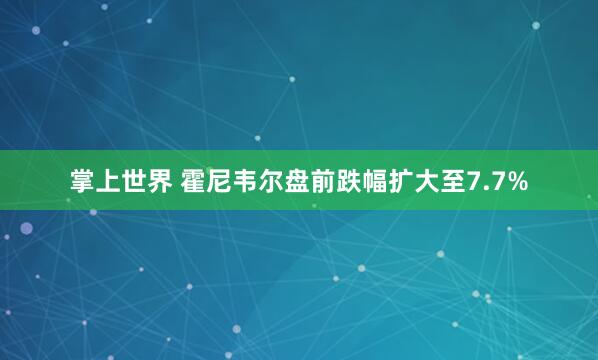 掌上世界 霍尼韦尔盘前跌幅扩大至7.7%