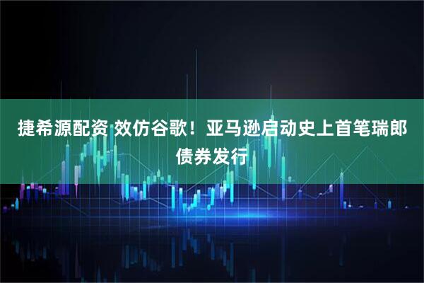 捷希源配资 效仿谷歌！亚马逊启动史上首笔瑞郎债券发行