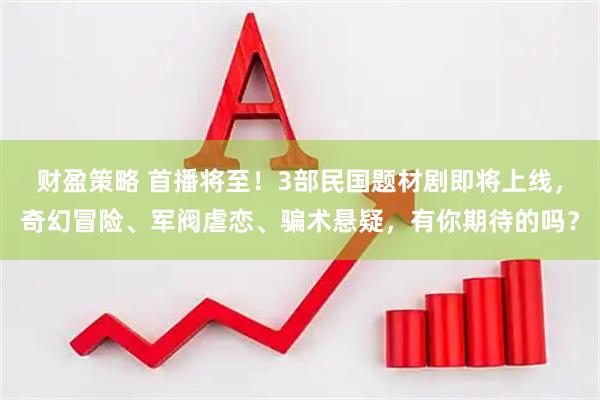 财盈策略 首播将至！3部民国题材剧即将上线，奇幻冒险、军阀虐恋、骗术悬疑，有你期待的吗？
