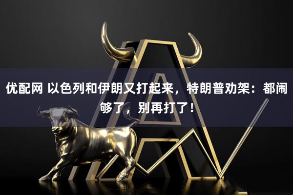 优配网 以色列和伊朗又打起来，特朗普劝架：都闹够了，别再打了！