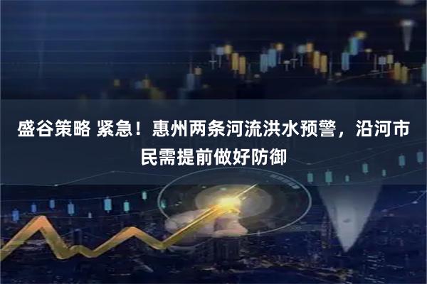 盛谷策略 紧急！惠州两条河流洪水预警，沿河市民需提前做好防御