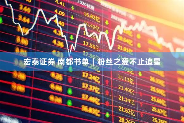 宏泰证券 南都书单｜粉丝之爱不止追星