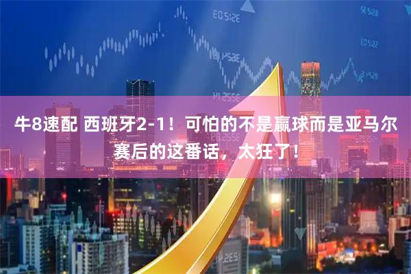 牛8速配 西班牙2-1！可怕的不是赢球而是亚马尔赛后的这番话，太狂了！