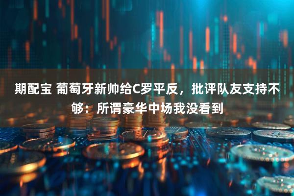 期配宝 葡萄牙新帅给C罗平反，批评队友支持不够：所谓豪华中场我没看到