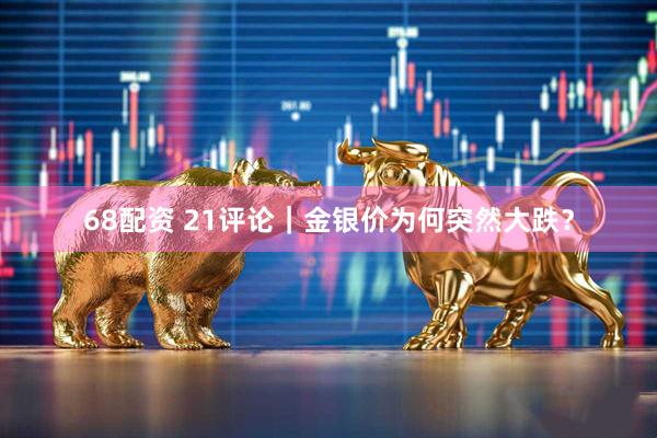 68配资 21评论｜金银价为何突然大跌？