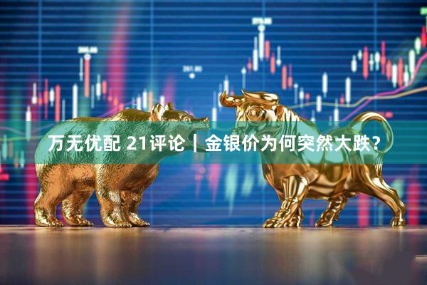万无优配 21评论｜金银价为何突然大跌？