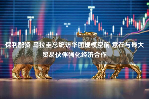 保利配资 乌拉圭总统访华团规模空前 意在与最大贸易伙伴强化经济合作