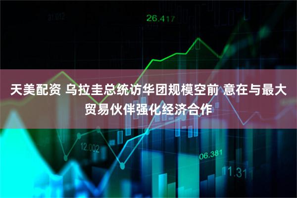 天美配资 乌拉圭总统访华团规模空前 意在与最大贸易伙伴强化经济合作
