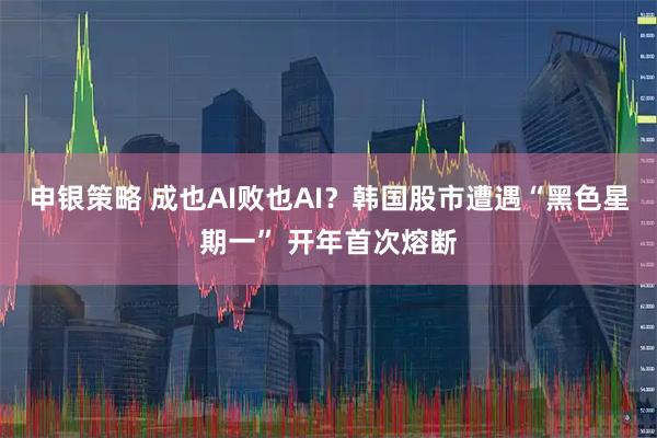 申银策略 成也AI败也AI？韩国股市遭遇“黑色星期一” 开年首次熔断