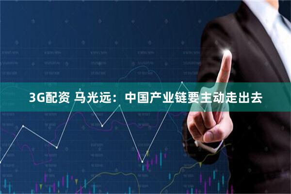 3G配资 马光远：中国产业链要主动走出去