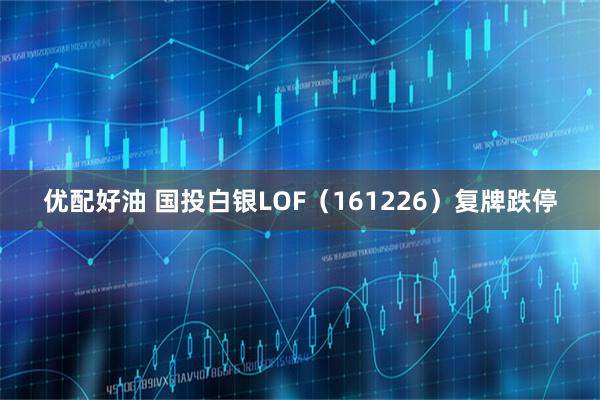优配好油 国投白银LOF（161226）复牌跌停