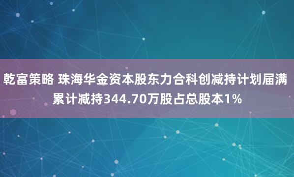 乾富策略 珠海华金资本股东力合科创减持计划届满 累计减持344.70万股占总股本1%