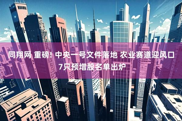 同翔网 重磅! 中央一号文件落地 农业赛道迎风口 7只预增股名单出炉