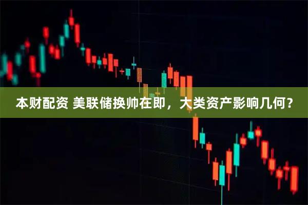 本财配资 美联储换帅在即，大类资产影响几何？
