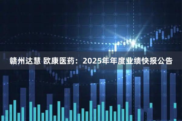 赣州达慧 欧康医药：2025年年度业绩快报公告