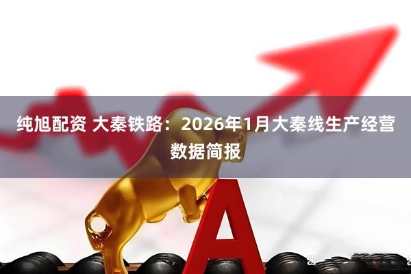 纯旭配资 大秦铁路：2026年1月大秦线生产经营数据简报