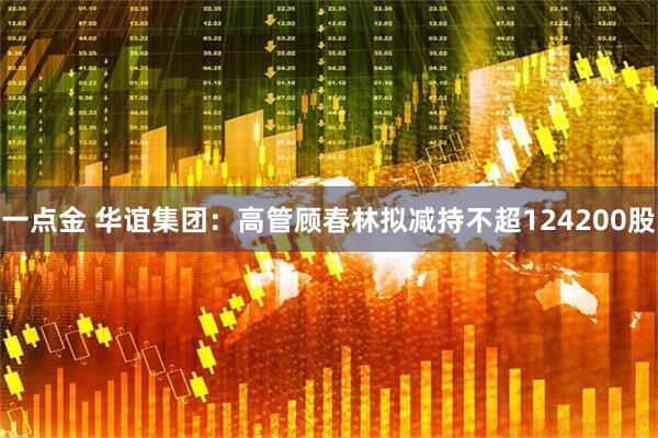一点金 华谊集团：高管顾春林拟减持不超124200股