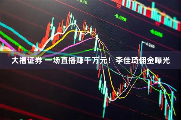 大福证券 一场直播赚千万元！李佳琦佣金曝光